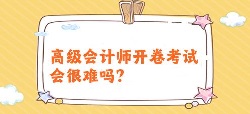 高級會計師開卷考試會很難嗎？有必要提前備考嗎？