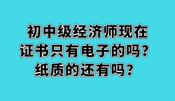 初中級經(jīng)濟(jì)師現(xiàn)在證書只有電子的嗎？紙質(zhì)的還有嗎？