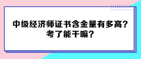 中級經(jīng)濟師證書含金量有多高？考了能干嘛？