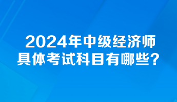 2024年中級(jí)經(jīng)濟(jì)師具體考試科目有哪些？