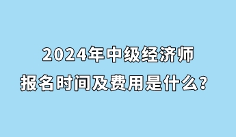 2024年中級(jí)經(jīng)濟(jì)師報(bào)名時(shí)間及費(fèi)用是什么？