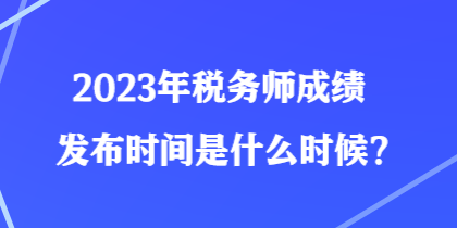 2023年稅務(wù)師成績(jī)發(fā)布時(shí)間是什么時(shí)候？