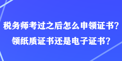 稅務(wù)師考過(guò)之后怎么申領(lǐng)證書(shū)？領(lǐng)紙質(zhì)證書(shū)還是電子證書(shū)？