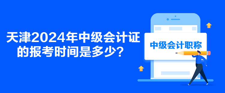 天津2024年中級會計證的報考時間是多少？