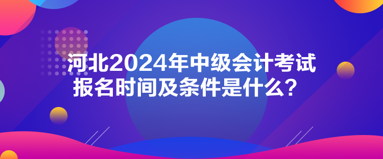 河北2024年中級(jí)會(huì)計(jì)考試報(bào)名時(shí)間及條件是什么？