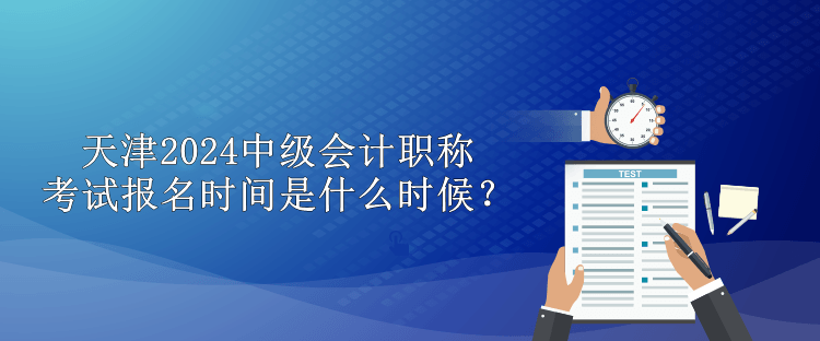 天津2024中級會計職稱考試報名時間是什么時候？