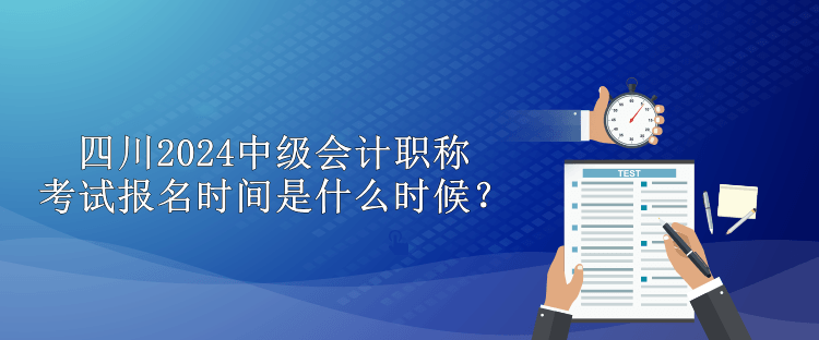 四川2024中級會計(jì)職稱考試報(bào)名時(shí)間是什么時(shí)候？