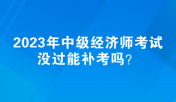 2023年中級(jí)經(jīng)濟(jì)師考試沒(méi)過(guò)能補(bǔ)考嗎？