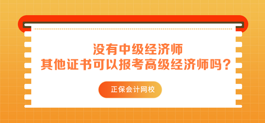 沒有中級經(jīng)濟師 其他中級證書可以用來報考高級經(jīng)濟師嗎？