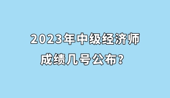 2023年中級經濟師成績幾號公布？