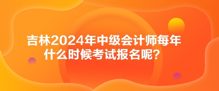 吉林2024年中級會計(jì)師每年什么時候考試報(bào)名呢？