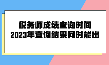 稅務(wù)師成績查詢時間2023年查詢結(jié)果何時能出？