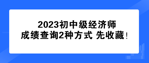 速看！2023初中級經(jīng)濟師成績查詢2種方式 先收藏！