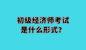 初級經(jīng)濟師考試是什么形式？