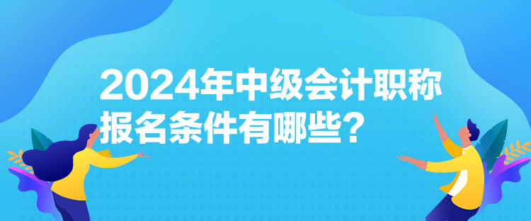 2024年中級(jí)會(huì)計(jì)職稱報(bào)名條件有哪些？