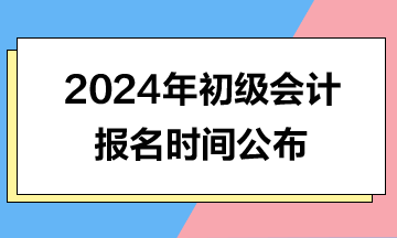 2024年初級會(huì)計(jì)報(bào)名時(shí)間公布