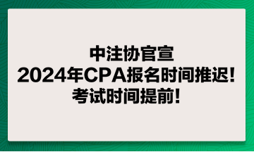 中注協官宣：2024年CPA報名時間推遲！考試時間提前！