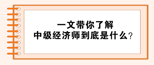 一文帶你了解：中級(jí)經(jīng)濟(jì)師到底是什么？