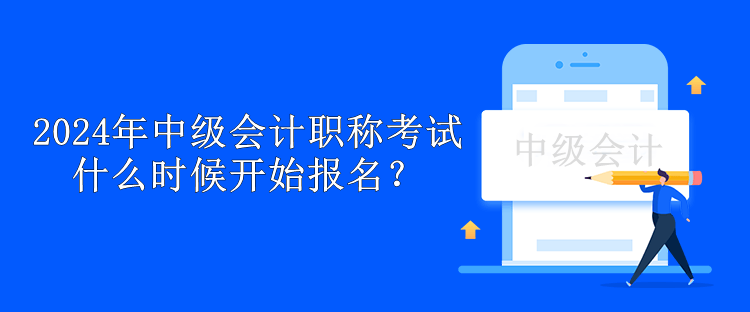 2024年中級會計職稱考試什么時候開始報名？