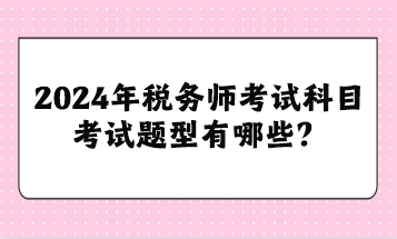 2024年稅務(wù)師考試科目考試題型有哪些？