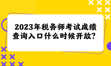 2023年稅務(wù)師考試成績查詢?nèi)肟谑裁磿r候開放呢？