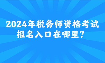 2024年稅務(wù)師資格考試報名入口在哪里？