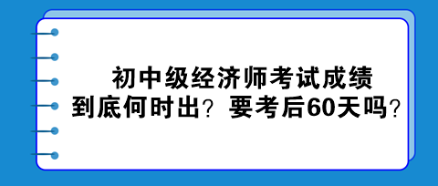 2023初中級經(jīng)濟師考試成績到底何時出？真的要考后60天嗎？