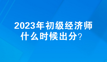 2023年初級經(jīng)濟師什么時候出分？