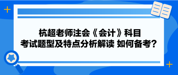 杭超老師注會《會計(jì)》科目考試題型及特點(diǎn)分析解讀 如何備考？