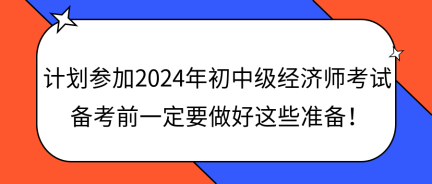 計(jì)劃參加2024年初中級(jí)經(jīng)濟(jì)師考試 備考前一定要做好這些準(zhǔn)備！