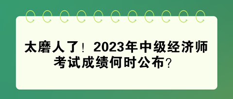 太磨人了！2023年中級(jí)經(jīng)濟(jì)師考試成績(jī)何時(shí)公布？