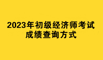 2023年初級經(jīng)濟師考試成績查詢方式