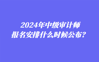 2024年中級審計師報名安排什么時候公布？