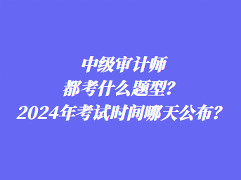 中級(jí)審計(jì)師都考什么題型？2024年考試時(shí)間哪天公布？