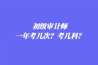 初級審計師一年考幾次？考幾科？