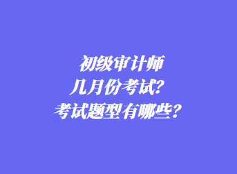 初級(jí)審計(jì)師幾月份考試？考試題型有哪些？