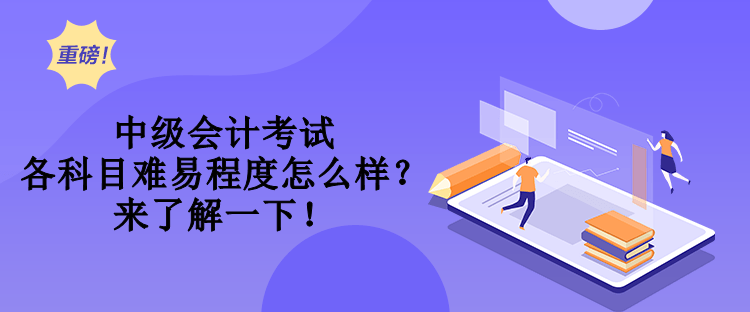 中級會計考試各科目難易程度怎么樣？來了解一下！