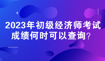 2023年初級經(jīng)濟(jì)師考試成績何時(shí)可以查詢？