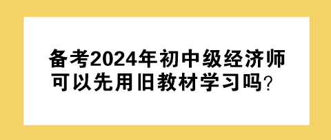 備考2024年初中級(jí)經(jīng)濟(jì)師 可以先用舊教材學(xué)習(xí)嗎？