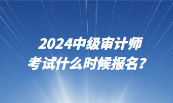 2024中級(jí)審計(jì)師考試什么時(shí)候報(bào)名？