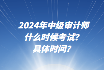 2024年中級審計(jì)師什么時(shí)候考試？具體時(shí)間？