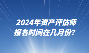 2024年資產(chǎn)評(píng)估師報(bào)名時(shí)間在幾月份？