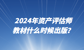 2024年資產(chǎn)評(píng)估師教材什么時(shí)候出版？