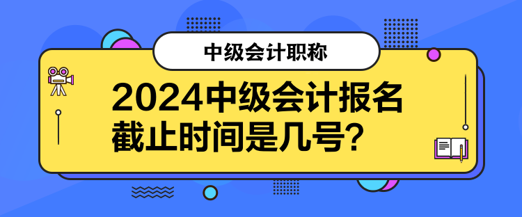 2024中級會計報名截止時間是幾號？