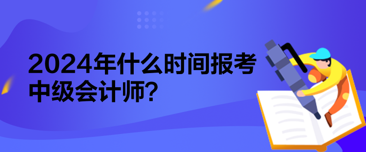 2024年什么時(shí)間報(bào)考中級(jí)會(huì)計(jì)師？