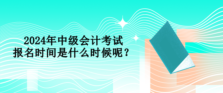 2024年中級會計考試報名時間是什么時候呢？