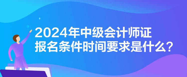 2024年中級(jí)會(huì)計(jì)師證報(bào)名條件時(shí)間要求是什么？