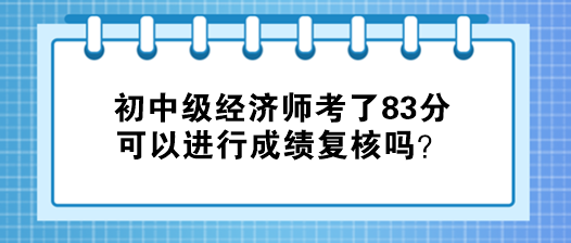 初中級經(jīng)濟(jì)師考了83分 可以進(jìn)行成績復(fù)核嗎？