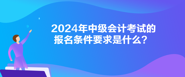 2024年中級會計考試的報名條件要求是什么？