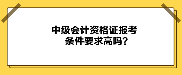 中級會計資格證報考條件要求高嗎？